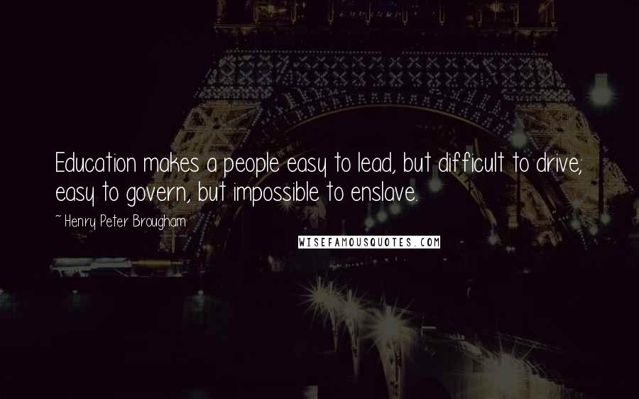 Henry Peter Brougham Quotes: Education makes a people easy to lead, but difficult to drive; easy to govern, but impossible to enslave.