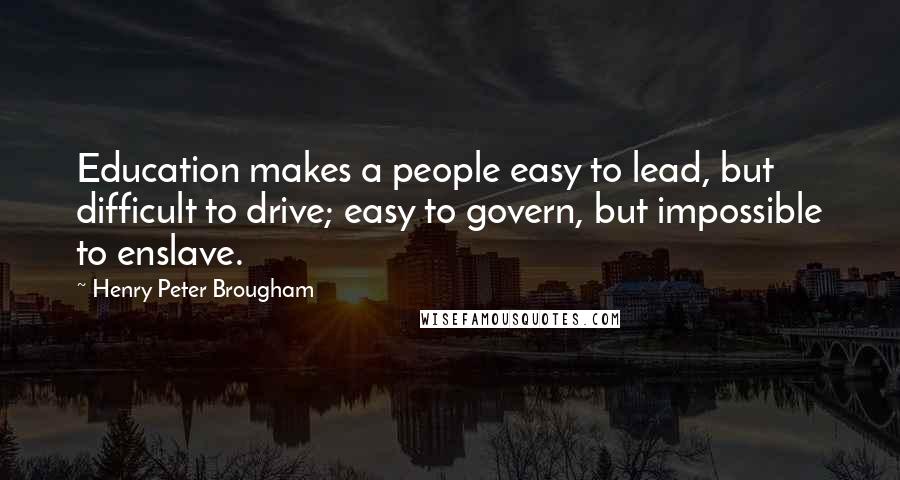 Henry Peter Brougham Quotes: Education makes a people easy to lead, but difficult to drive; easy to govern, but impossible to enslave.