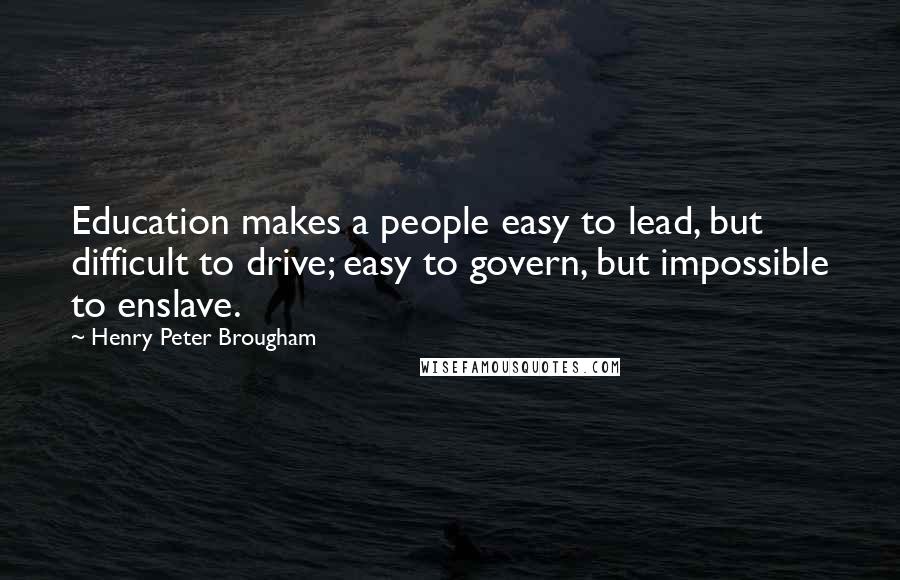 Henry Peter Brougham Quotes: Education makes a people easy to lead, but difficult to drive; easy to govern, but impossible to enslave.