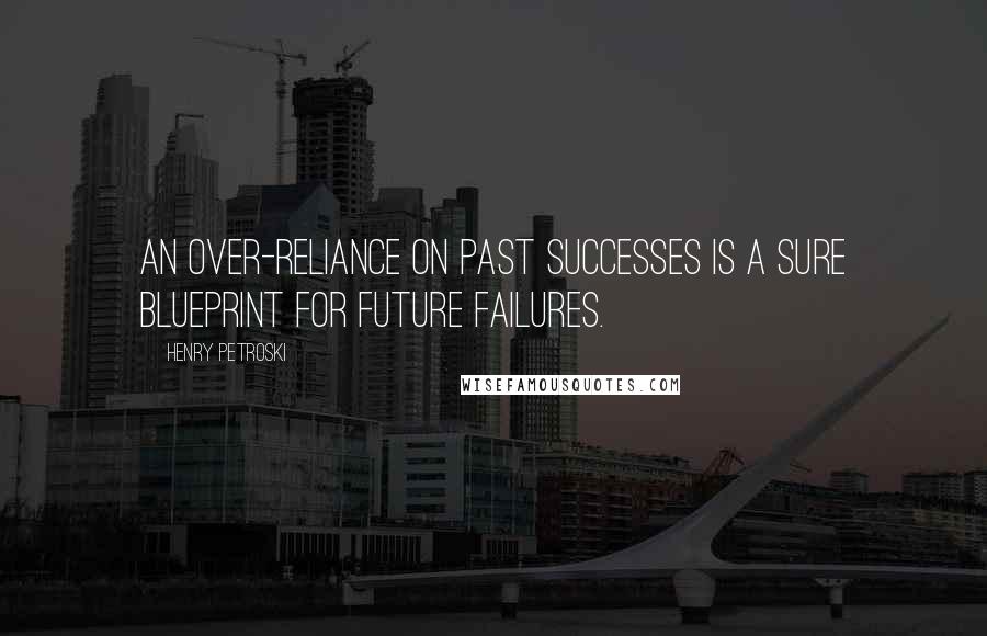 Henry Petroski Quotes: An over-reliance on past successes is a sure blueprint for future failures.