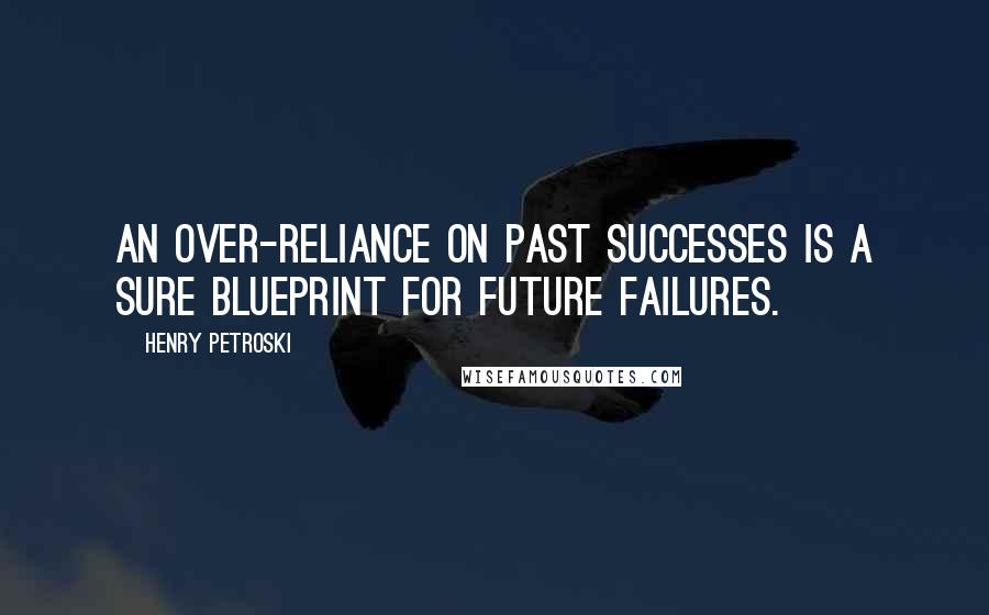 Henry Petroski Quotes: An over-reliance on past successes is a sure blueprint for future failures.