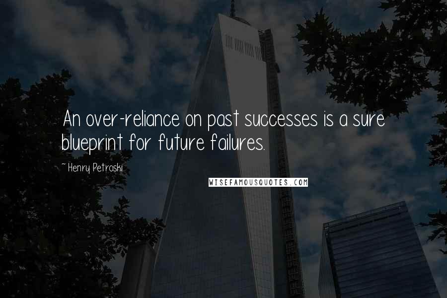 Henry Petroski Quotes: An over-reliance on past successes is a sure blueprint for future failures.