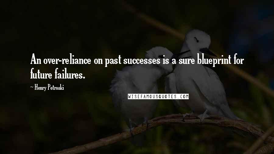 Henry Petroski Quotes: An over-reliance on past successes is a sure blueprint for future failures.