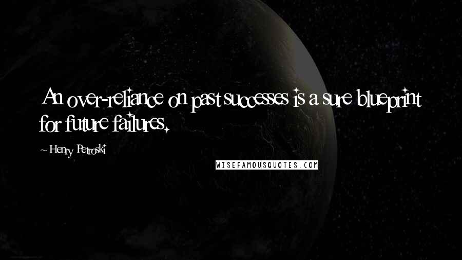 Henry Petroski Quotes: An over-reliance on past successes is a sure blueprint for future failures.