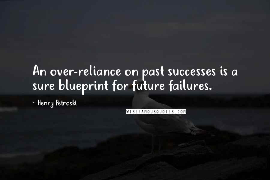 Henry Petroski Quotes: An over-reliance on past successes is a sure blueprint for future failures.