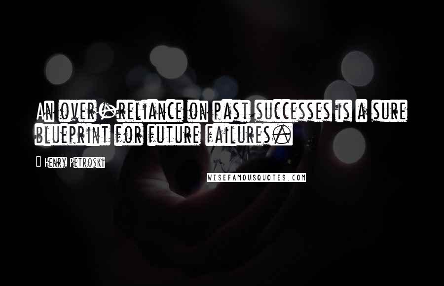 Henry Petroski Quotes: An over-reliance on past successes is a sure blueprint for future failures.