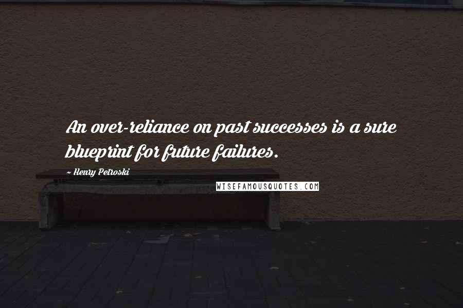 Henry Petroski Quotes: An over-reliance on past successes is a sure blueprint for future failures.