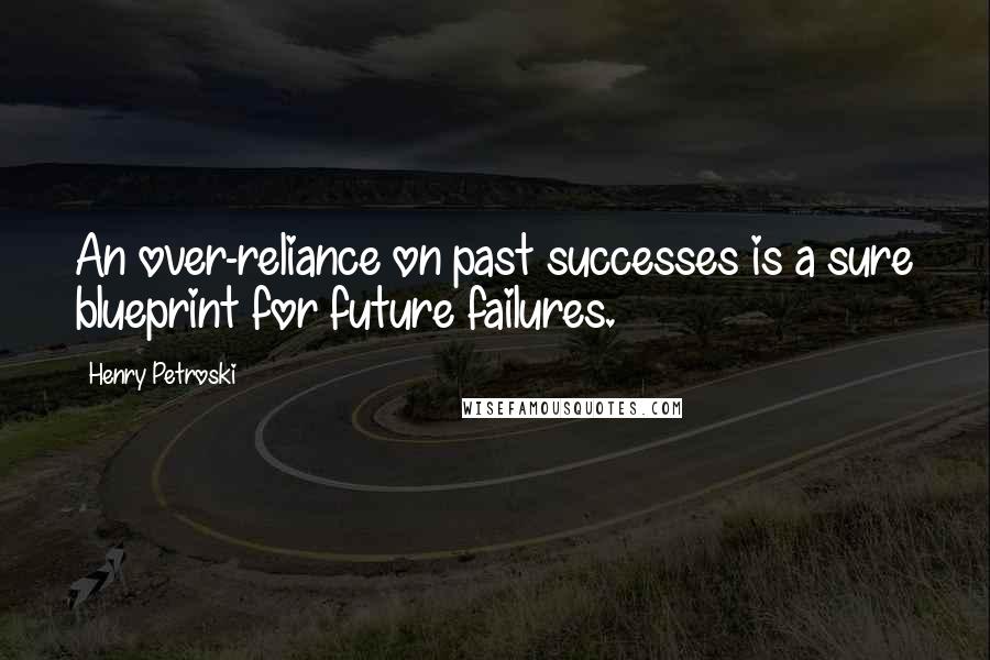 Henry Petroski Quotes: An over-reliance on past successes is a sure blueprint for future failures.