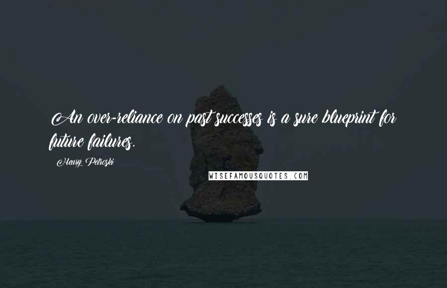 Henry Petroski Quotes: An over-reliance on past successes is a sure blueprint for future failures.