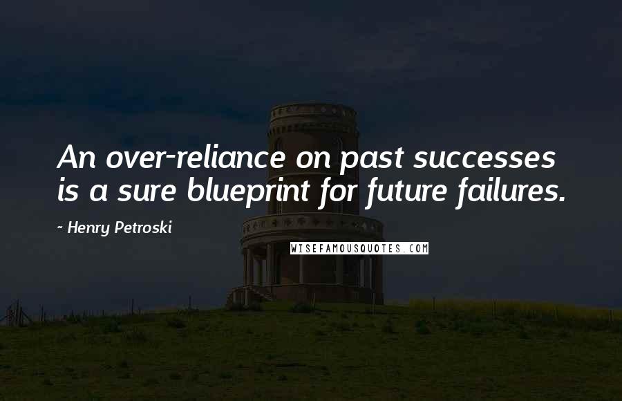 Henry Petroski Quotes: An over-reliance on past successes is a sure blueprint for future failures.