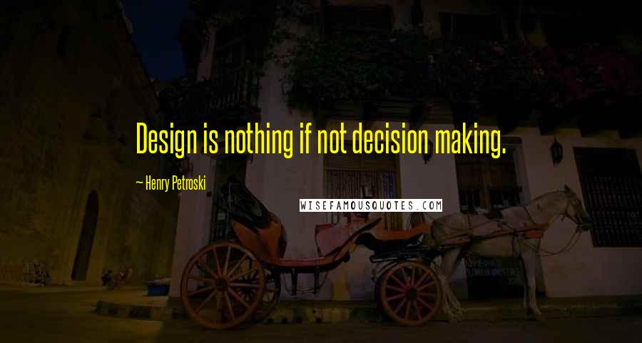 Henry Petroski Quotes: Design is nothing if not decision making.