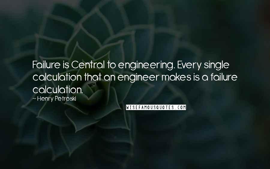 Henry Petroski Quotes: Failure is Central to engineering. Every single calculation that an engineer makes is a failure calculation.