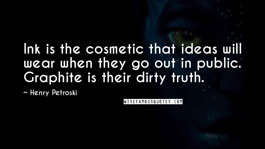 Henry Petroski Quotes: Ink is the cosmetic that ideas will wear when they go out in public. Graphite is their dirty truth.