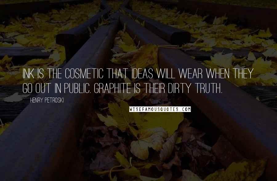 Henry Petroski Quotes: Ink is the cosmetic that ideas will wear when they go out in public. Graphite is their dirty truth.