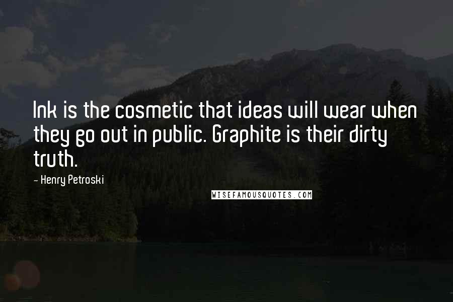 Henry Petroski Quotes: Ink is the cosmetic that ideas will wear when they go out in public. Graphite is their dirty truth.