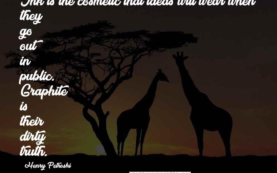 Henry Petroski Quotes: Ink is the cosmetic that ideas will wear when they go out in public. Graphite is their dirty truth.