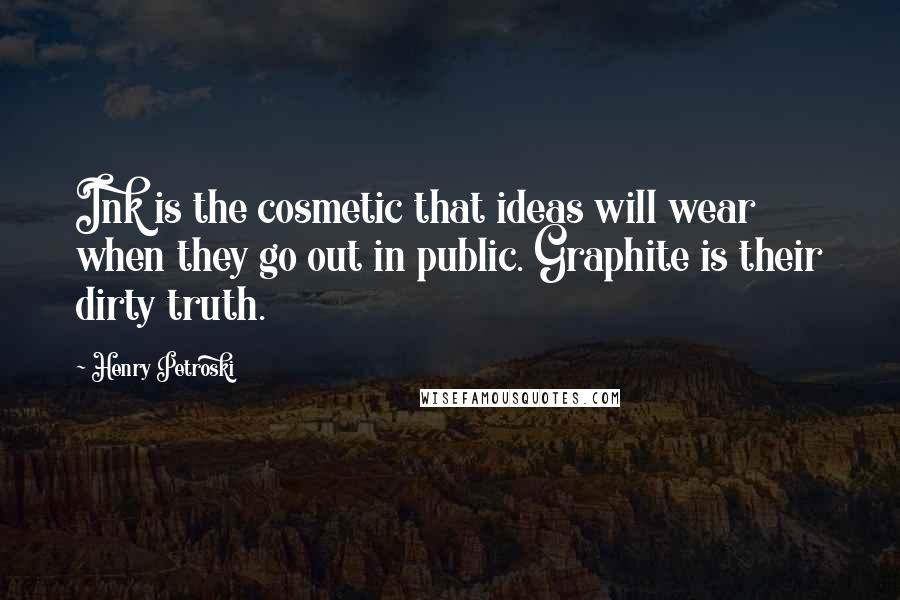 Henry Petroski Quotes: Ink is the cosmetic that ideas will wear when they go out in public. Graphite is their dirty truth.