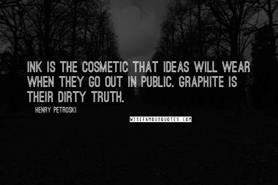 Henry Petroski Quotes: Ink is the cosmetic that ideas will wear when they go out in public. Graphite is their dirty truth.