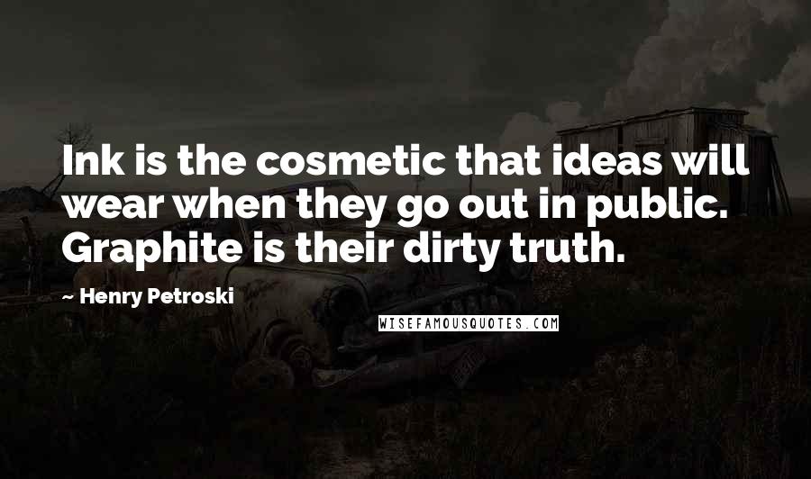 Henry Petroski Quotes: Ink is the cosmetic that ideas will wear when they go out in public. Graphite is their dirty truth.