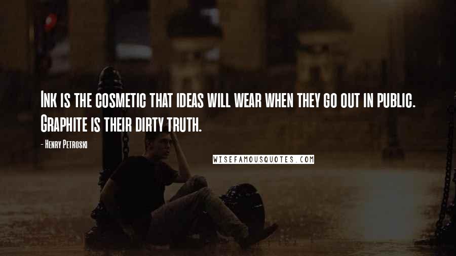 Henry Petroski Quotes: Ink is the cosmetic that ideas will wear when they go out in public. Graphite is their dirty truth.