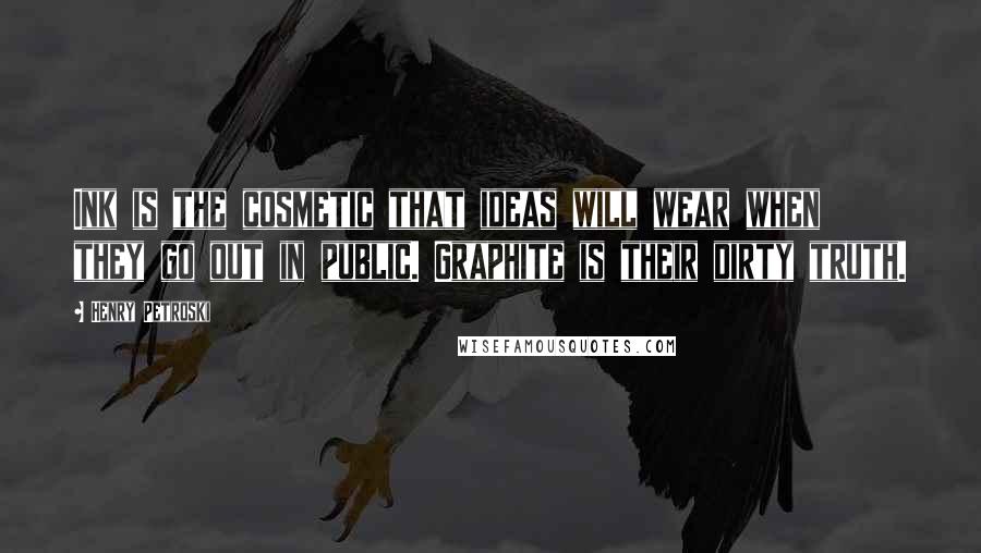 Henry Petroski Quotes: Ink is the cosmetic that ideas will wear when they go out in public. Graphite is their dirty truth.