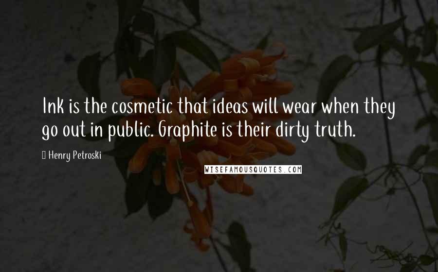 Henry Petroski Quotes: Ink is the cosmetic that ideas will wear when they go out in public. Graphite is their dirty truth.