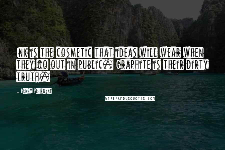 Henry Petroski Quotes: Ink is the cosmetic that ideas will wear when they go out in public. Graphite is their dirty truth.