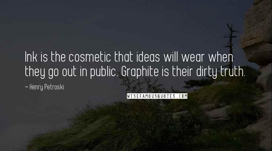 Henry Petroski Quotes: Ink is the cosmetic that ideas will wear when they go out in public. Graphite is their dirty truth.