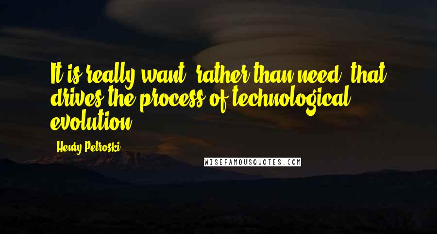 Henry Petroski Quotes: It is really want, rather than need, that drives the process of technological evolution.
