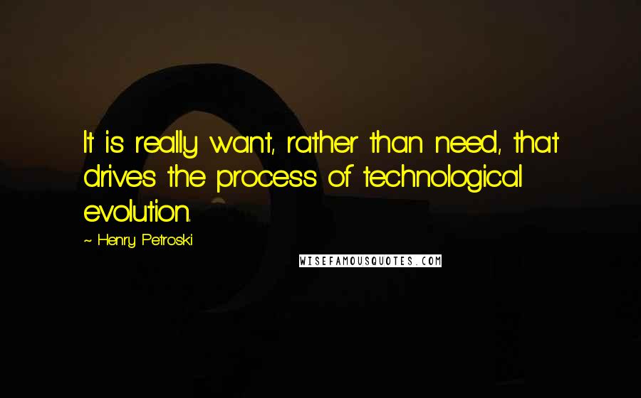 Henry Petroski Quotes: It is really want, rather than need, that drives the process of technological evolution.