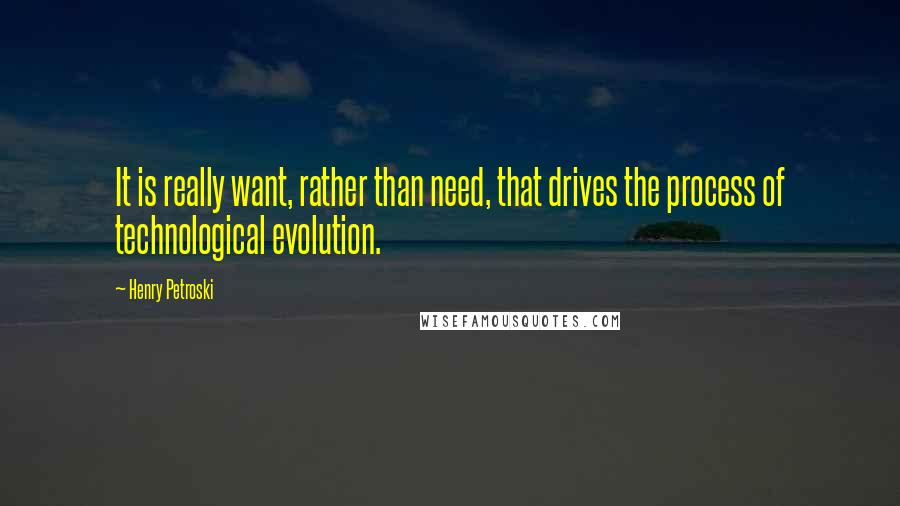 Henry Petroski Quotes: It is really want, rather than need, that drives the process of technological evolution.