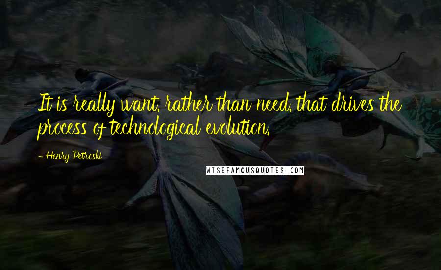 Henry Petroski Quotes: It is really want, rather than need, that drives the process of technological evolution.