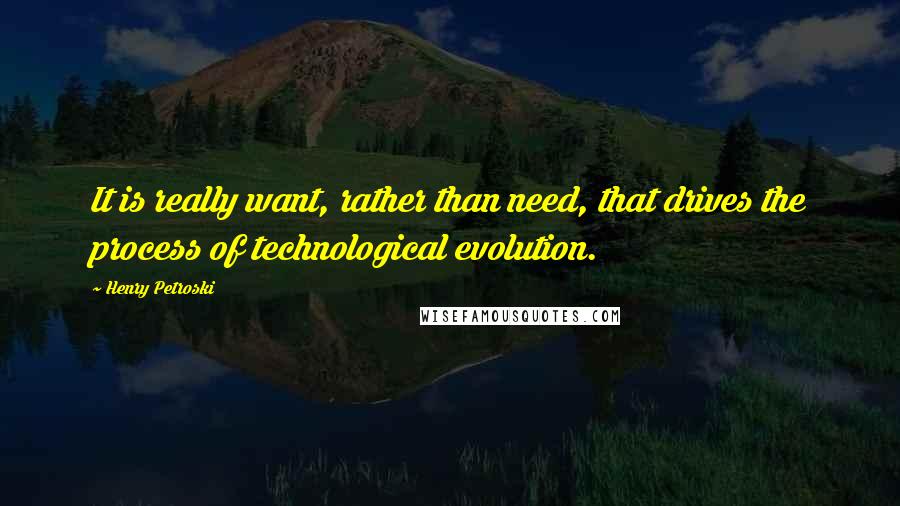 Henry Petroski Quotes: It is really want, rather than need, that drives the process of technological evolution.