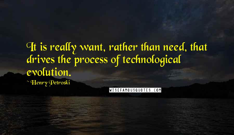 Henry Petroski Quotes: It is really want, rather than need, that drives the process of technological evolution.