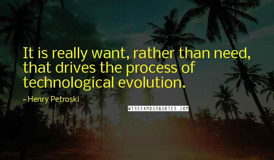 Henry Petroski Quotes: It is really want, rather than need, that drives the process of technological evolution.