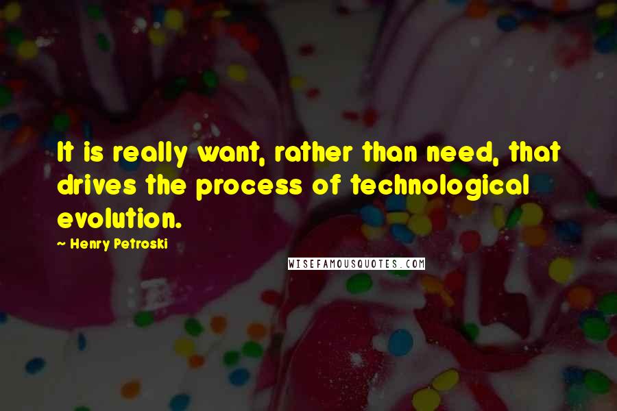 Henry Petroski Quotes: It is really want, rather than need, that drives the process of technological evolution.