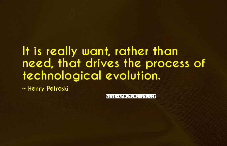 Henry Petroski Quotes: It is really want, rather than need, that drives the process of technological evolution.