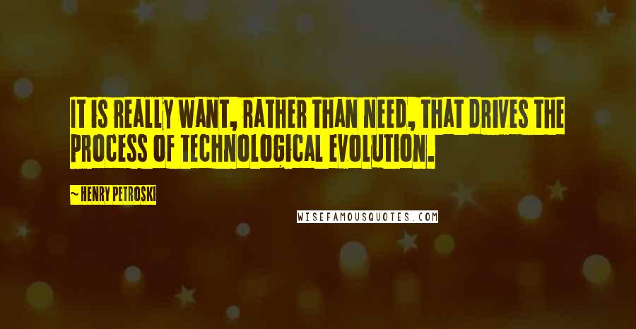 Henry Petroski Quotes: It is really want, rather than need, that drives the process of technological evolution.