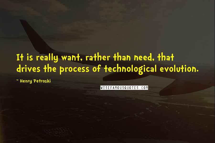 Henry Petroski Quotes: It is really want, rather than need, that drives the process of technological evolution.
