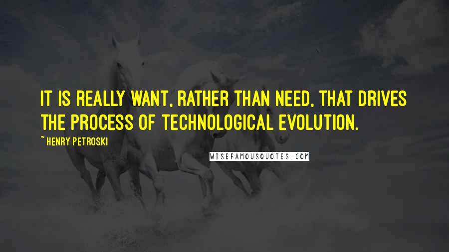 Henry Petroski Quotes: It is really want, rather than need, that drives the process of technological evolution.