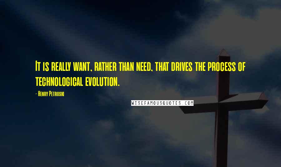 Henry Petroski Quotes: It is really want, rather than need, that drives the process of technological evolution.