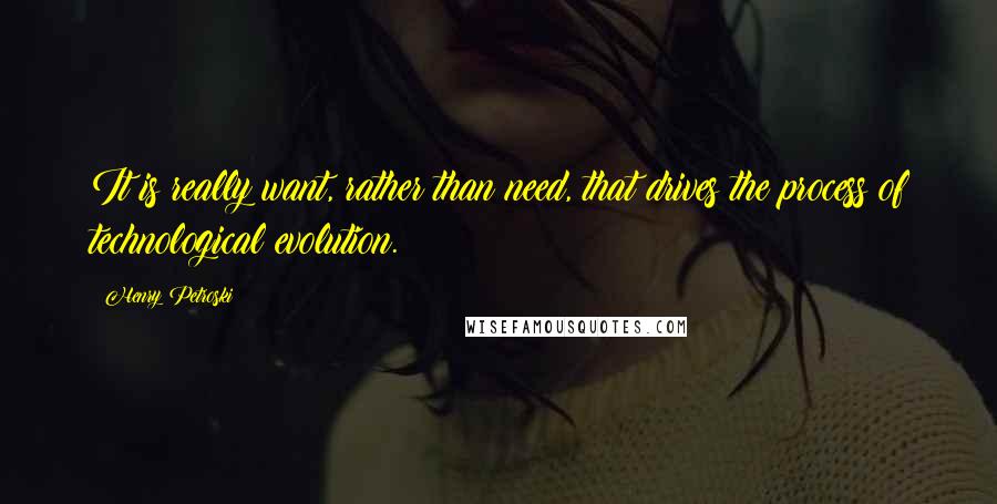 Henry Petroski Quotes: It is really want, rather than need, that drives the process of technological evolution.
