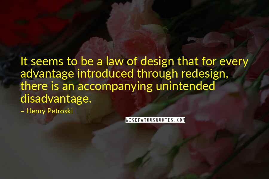 Henry Petroski Quotes: It seems to be a law of design that for every advantage introduced through redesign, there is an accompanying unintended disadvantage.