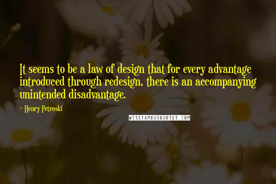 Henry Petroski Quotes: It seems to be a law of design that for every advantage introduced through redesign, there is an accompanying unintended disadvantage.