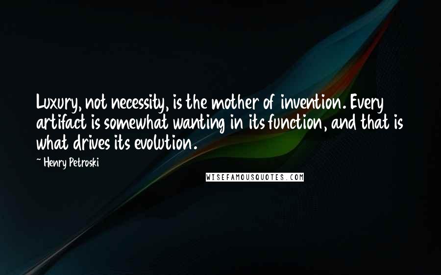 Henry Petroski Quotes: Luxury, not necessity, is the mother of invention. Every artifact is somewhat wanting in its function, and that is what drives its evolution.