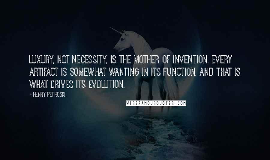 Henry Petroski Quotes: Luxury, not necessity, is the mother of invention. Every artifact is somewhat wanting in its function, and that is what drives its evolution.