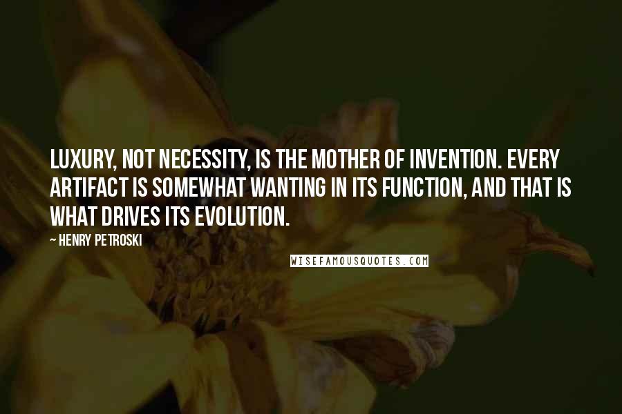 Henry Petroski Quotes: Luxury, not necessity, is the mother of invention. Every artifact is somewhat wanting in its function, and that is what drives its evolution.