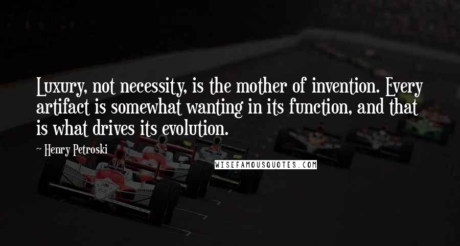 Henry Petroski Quotes: Luxury, not necessity, is the mother of invention. Every artifact is somewhat wanting in its function, and that is what drives its evolution.