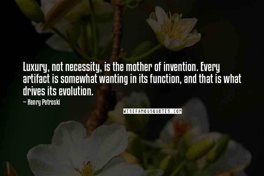 Henry Petroski Quotes: Luxury, not necessity, is the mother of invention. Every artifact is somewhat wanting in its function, and that is what drives its evolution.