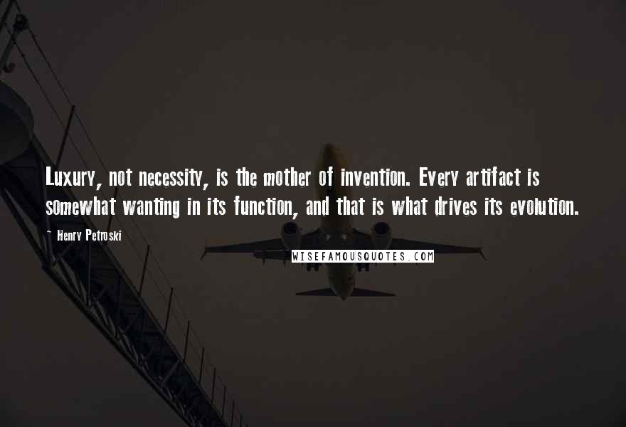 Henry Petroski Quotes: Luxury, not necessity, is the mother of invention. Every artifact is somewhat wanting in its function, and that is what drives its evolution.
